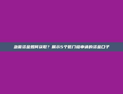 急需资金如何获取？展示5个低门槛申请的资金口子