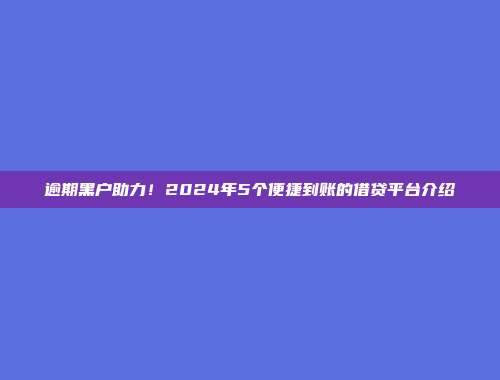 逾期黑户助力！2024年5个便捷到账的借贷平台介绍