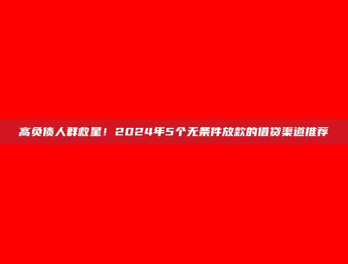 高负债人群救星！2024年5个无条件放款的借贷渠道推荐