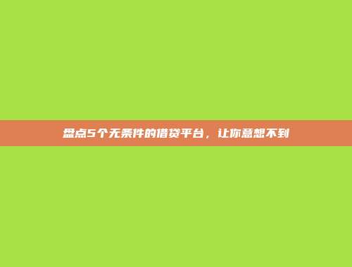 盘点5个无条件的借贷平台，让你意想不到