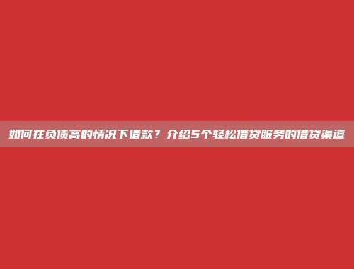 如何在负债高的情况下借款？介绍5个轻松借贷服务的借贷渠道