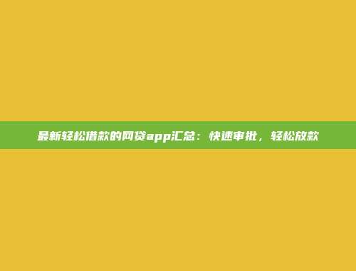 最新轻松借款的网贷app汇总：快速审批，轻松放款