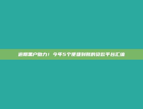 逾期黑户助力！今年5个便捷到账的贷款平台汇编