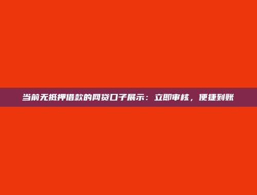 当前无抵押借款的网贷口子展示：立即审核，便捷到账