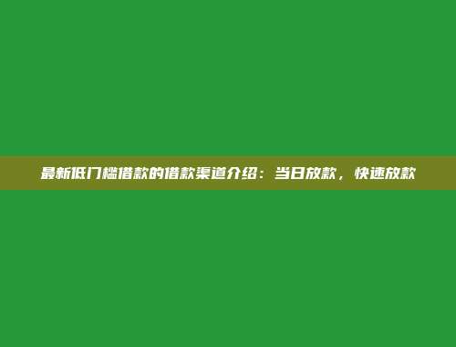 最新低门槛借款的借款渠道介绍：当日放款，快速放款