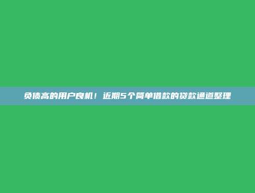 负债高的用户良机！近期5个简单借款的贷款通道整理