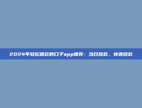 2024年轻松借款的口子app推荐：当日放款，快速放款