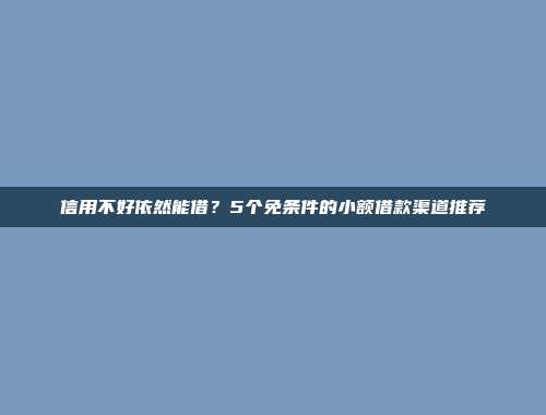 信用不好依然能借？5个免条件的小额借款渠道推荐