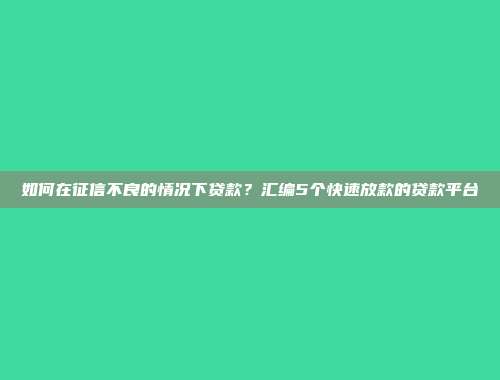 如何在征信不良的情况下贷款？汇编5个快速放款的贷款平台