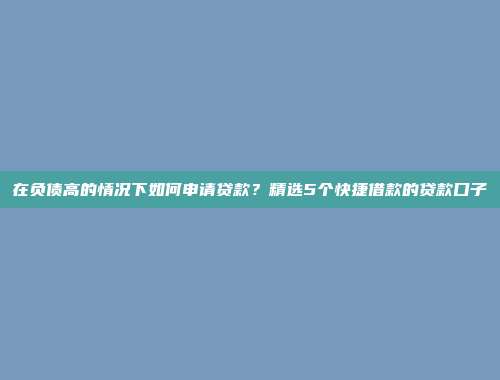 在负债高的情况下如何申请贷款？精选5个快捷借款的贷款口子