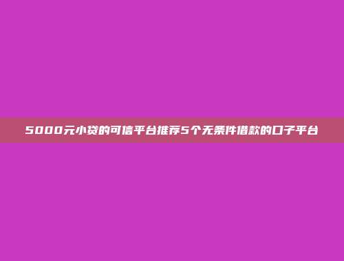 5000元小贷的可信平台推荐5个无条件借款的口子平台