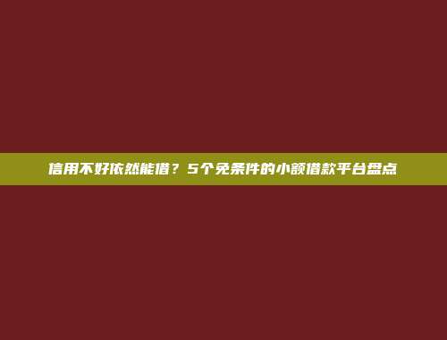 信用不好依然能借？5个免条件的小额借款平台盘点