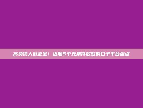 高负债人群救星！近期5个无条件放款的口子平台盘点