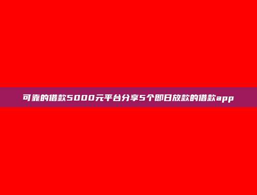 可靠的借款5000元平台分享5个即日放款的借款app