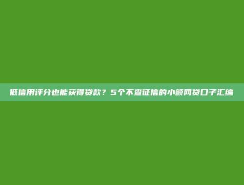 低信用评分也能获得贷款？5个不查征信的小额网贷口子汇编