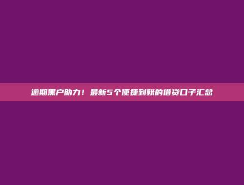 逾期黑户助力！最新5个便捷到账的借贷口子汇总