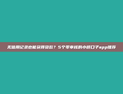 无信用记录也能获得贷款？5个零审核的小额口子app推荐