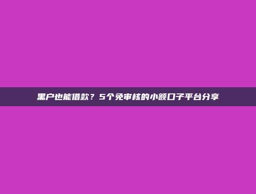 黑户也能借款？5个免审核的小额口子平台分享