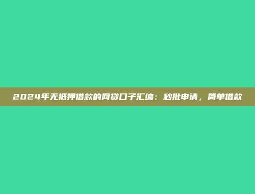 2024年无抵押借款的网贷口子汇编：秒批申请，简单借款