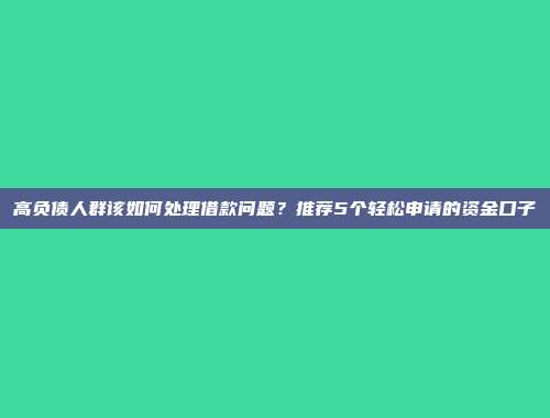 高负债人群该如何处理借款问题？推荐5个轻松申请的资金口子