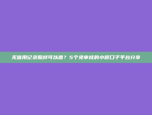 无信用记录照样可以借？5个免审核的小额口子平台分享