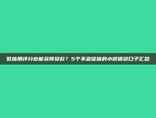 低信用评分也能获得贷款？5个不查征信的小额借贷口子汇总