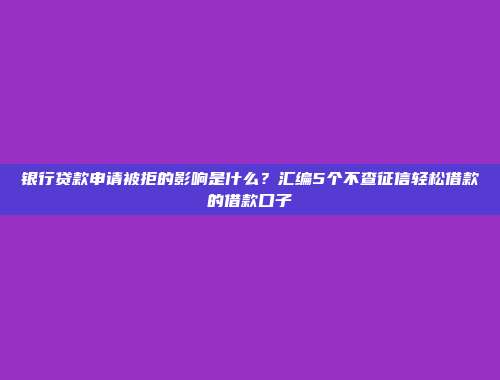 银行贷款申请被拒的影响是什么？汇编5个不查征信轻松借款的借款口子