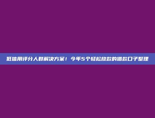 低信用评分人群解决方案！今年5个轻松放款的借款口子整理