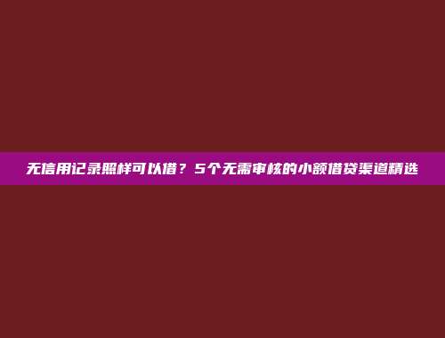 无信用记录照样可以借？5个无需审核的小额借贷渠道精选