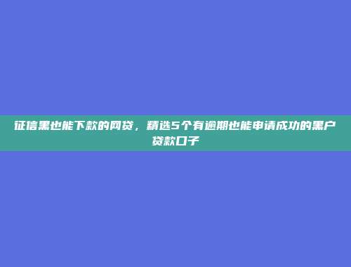 征信黑也能下款的网贷，精选5个有逾期也能申请成功的黑户贷款口子