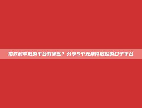 借款利率低的平台有哪些？分享5个无条件放款的口子平台