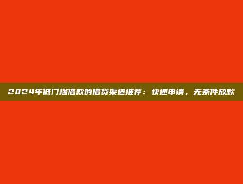 2024年低门槛借款的借贷渠道推荐：快速申请，无条件放款