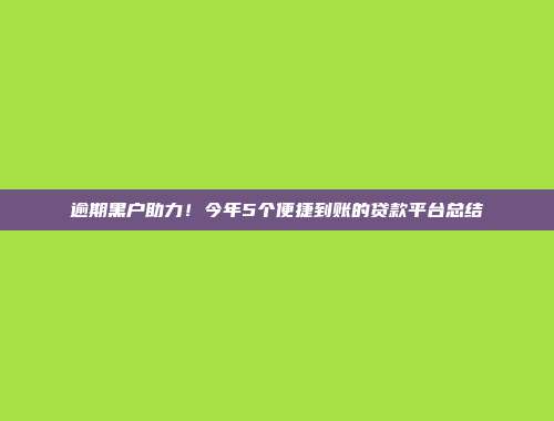 逾期黑户助力！今年5个便捷到账的贷款平台总结