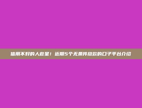 信用不好的人救星！近期5个无条件放款的口子平台介绍