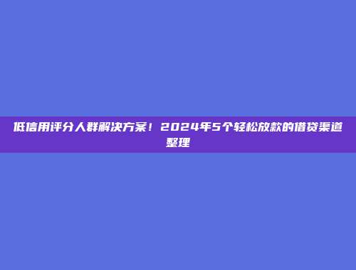 低信用评分人群解决方案！2024年5个轻松放款的借贷渠道整理