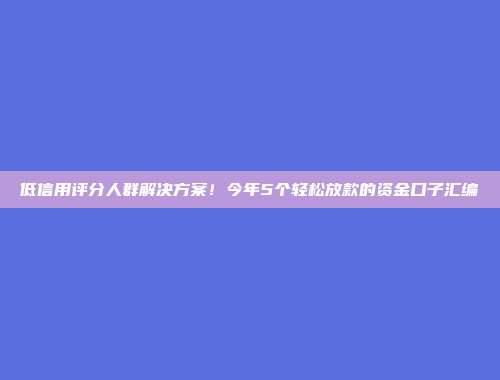 低信用评分人群解决方案！今年5个轻松放款的资金口子汇编