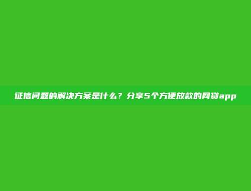 征信问题的解决方案是什么？分享5个方便放款的网贷app