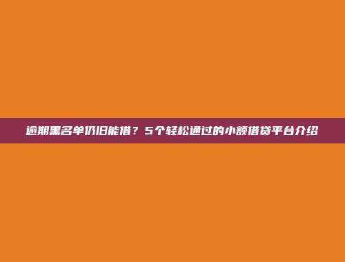 逾期黑名单仍旧能借？5个轻松通过的小额借贷平台介绍