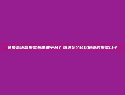 负债高还想借款有哪些平台？精选5个轻松借贷的借款口子