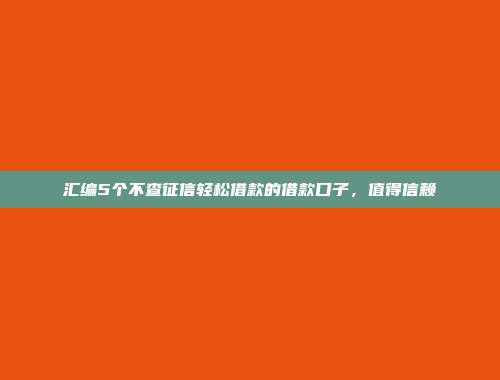 汇编5个不查征信轻松借款的借款口子，值得信赖