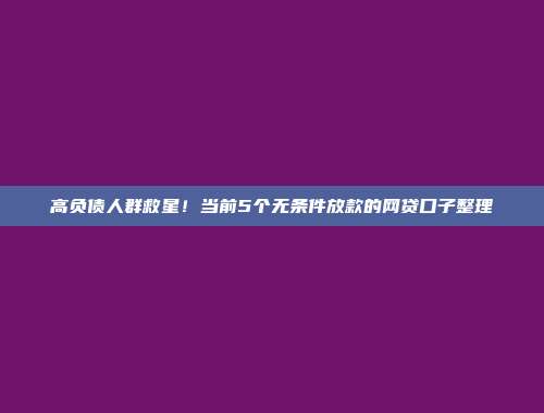 高负债人群救星！当前5个无条件放款的网贷口子整理