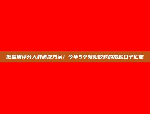 低信用评分人群解决方案！今年5个轻松放款的借款口子汇总