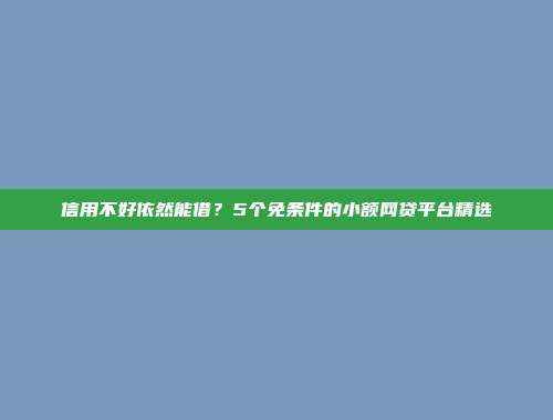 信用不好依然能借？5个免条件的小额网贷平台精选