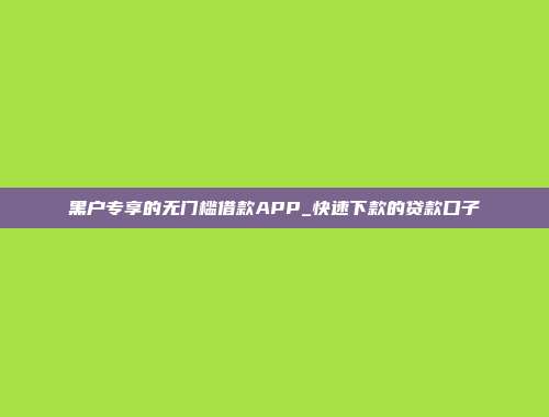 黑户专享的无门槛借款APP_快速下款的贷款口子