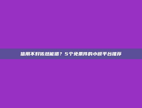 信用不好依然能借？5个免条件的小额平台推荐