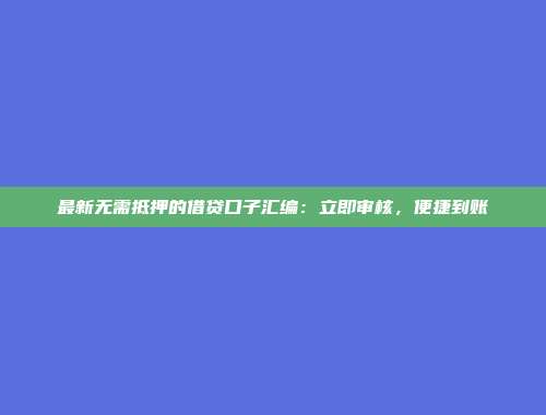 最新无需抵押的借贷口子汇编：立即审核，便捷到账