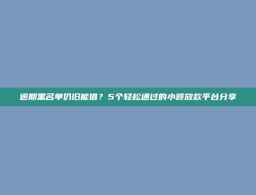 逾期黑名单仍旧能借？5个轻松通过的小额放款平台分享