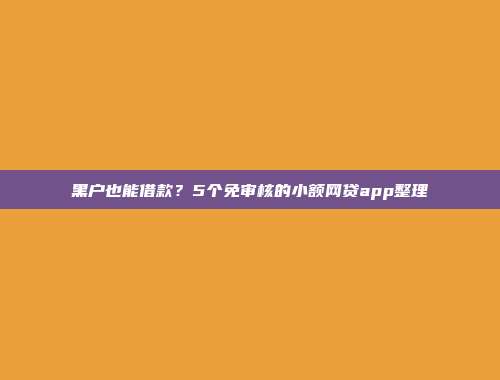 黑户也能借款？5个免审核的小额网贷app整理