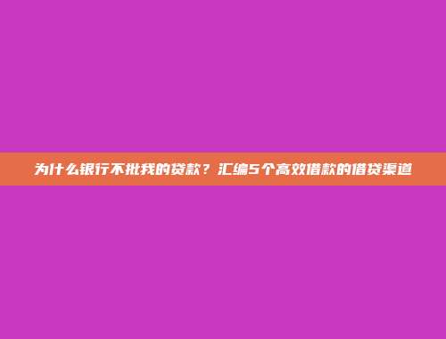 为什么银行不批我的贷款？汇编5个高效借款的借贷渠道