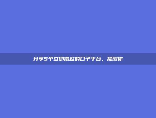 分享5个立即借款的口子平台，提醒你